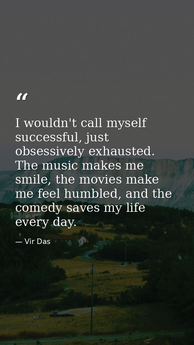 I wouldn't call myself successful, just obsessively exhausted. The music makes me smile, the movies make me feel humbled — Vir Das