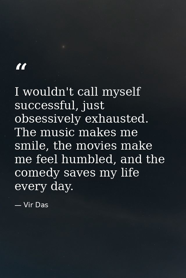 I wouldn't call myself successful, just obsessively exhausted. The music makes me smile, the movies make me feel humbled — Vir Das