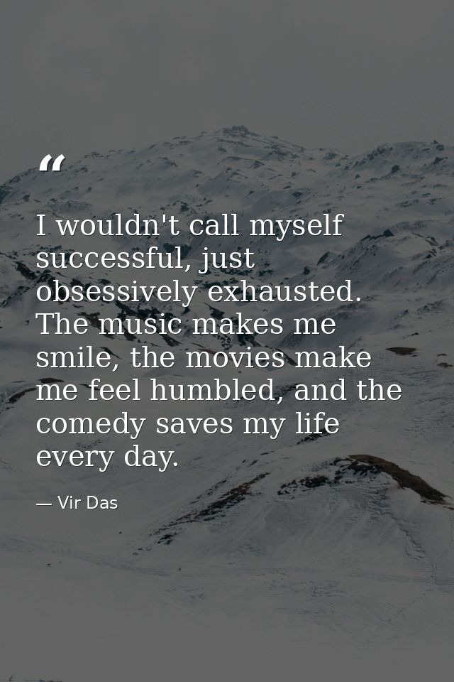 I wouldn't call myself successful, just obsessively exhausted. The music makes me smile, the movies make me feel humbled — Vir Das