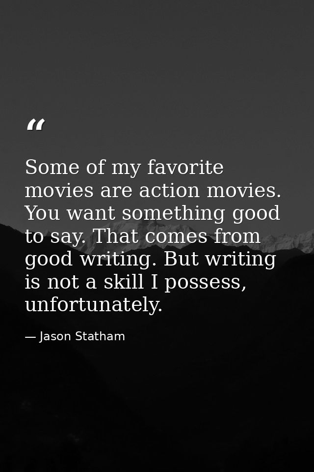 Some of my favorite movies are action movies. You want something good to say. That comes from good writing. But writing  — Jason Statham