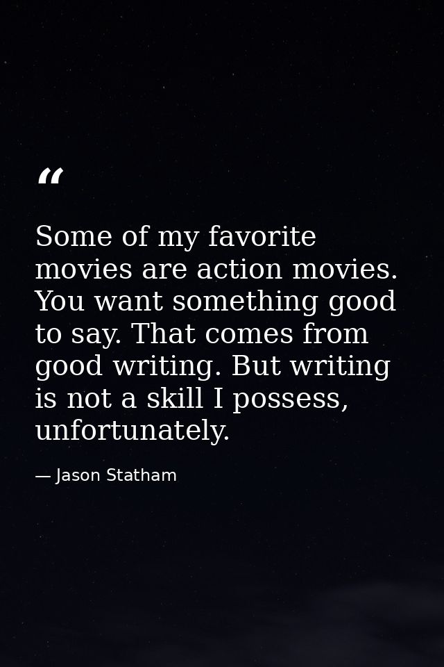 Some of my favorite movies are action movies. You want something good to say. That comes from good writing. But writing  — Jason Statham