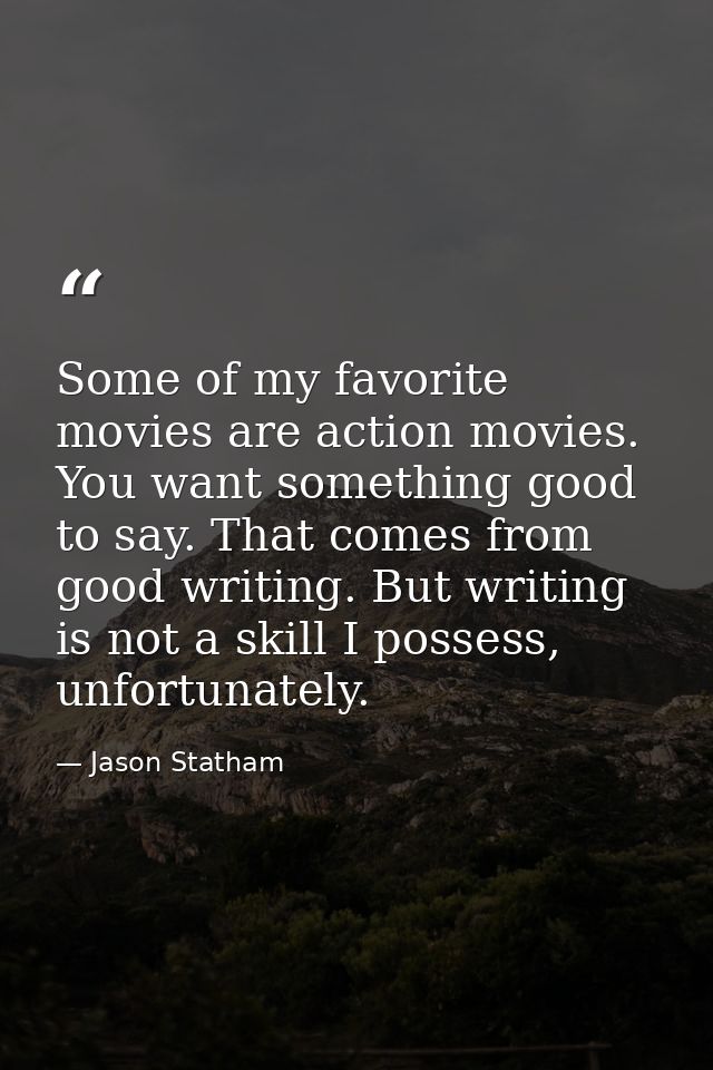 Some of my favorite movies are action movies. You want something good to say. That comes from good writing. But writing  — Jason Statham