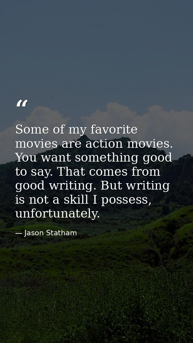 Some of my favorite movies are action movies. You want something good to say. That comes from good writing. But writing  — Jason Statham