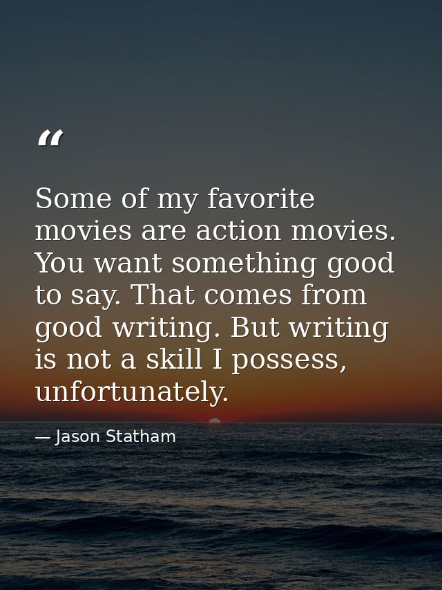 Some of my favorite movies are action movies. You want something good to say. That comes from good writing. But writing  — Jason Statham