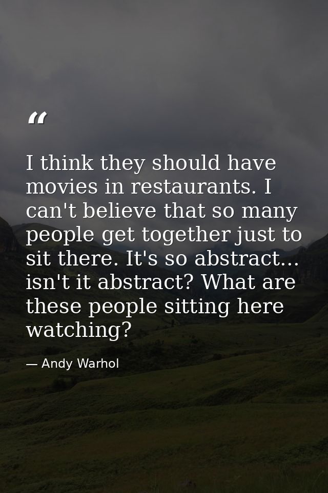 I think they should have movies in restaurants. I can't believe that so many people get together just to sit there. It's — Andy Warhol