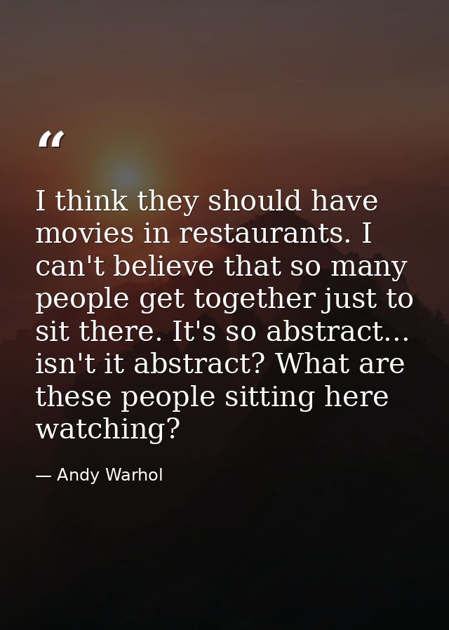 I think they should have movies in restaurants. I can't believe that so many people get together just to sit there. It's — Andy Warhol