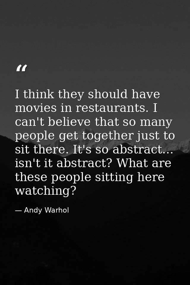 I think they should have movies in restaurants. I can't believe that so many people get together just to sit there. It's — Andy Warhol