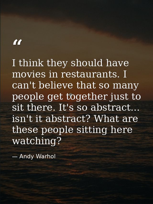 I think they should have movies in restaurants. I can't believe that so many people get together just to sit there. It's — Andy Warhol