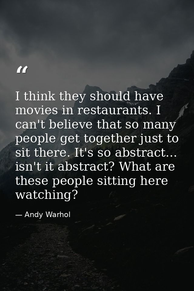 I think they should have movies in restaurants. I can't believe that so many people get together just to sit there. It's — Andy Warhol