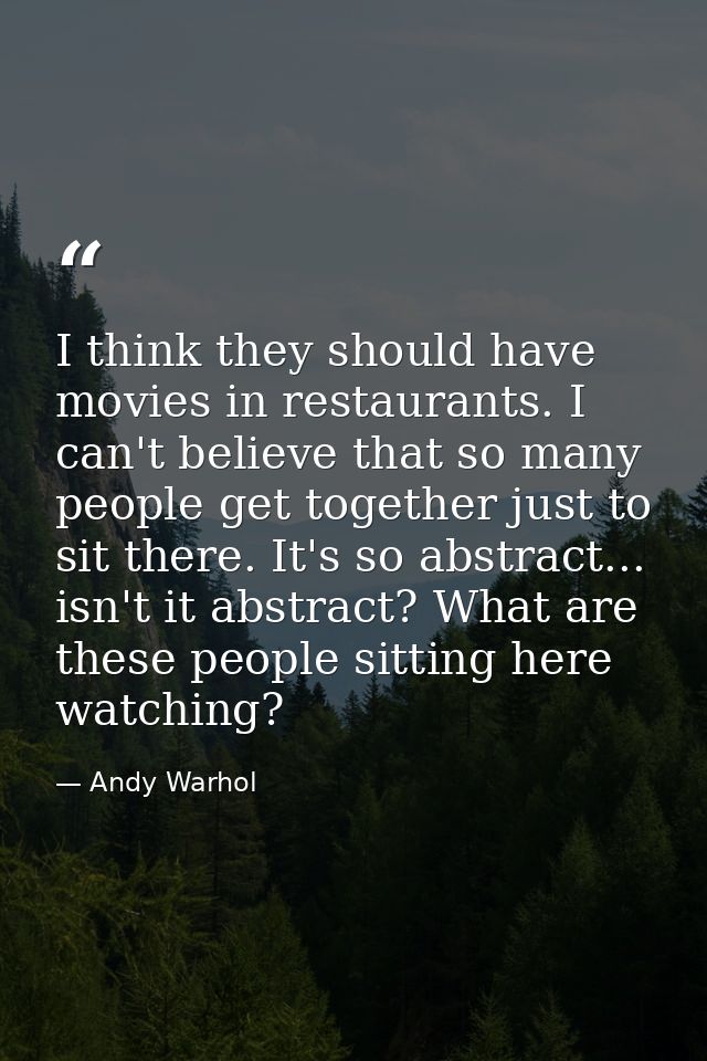 I think they should have movies in restaurants. I can't believe that so many people get together just to sit there. It's — Andy Warhol