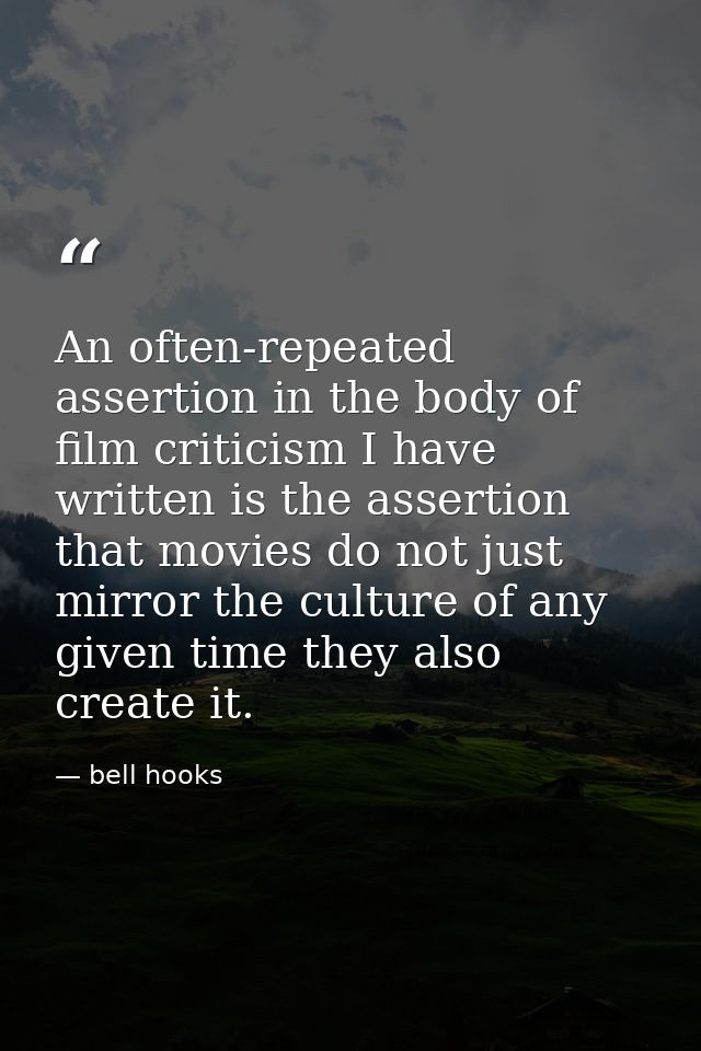 An often-repeated assertion in the body of film criticism I have written is the assertion that movies do not just mirror — bell hooks