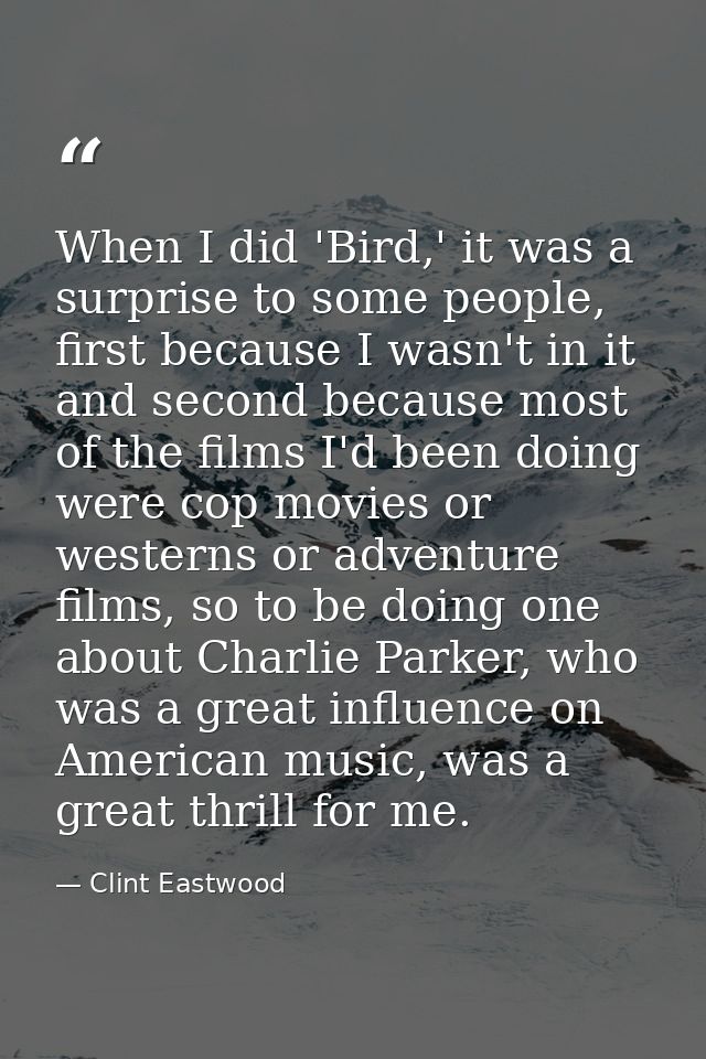 When I did 'Bird,' it was a surprise to some people, first because I wasn't in it and second because most of the films I — Clint Eastwood