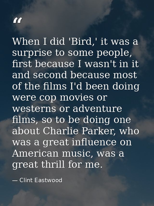 When I did 'Bird,' it was a surprise to some people, first because I wasn't in it and second because most of the films I — Clint Eastwood