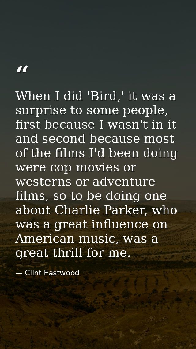 When I did 'Bird,' it was a surprise to some people, first because I wasn't in it and second because most of the films I — Clint Eastwood