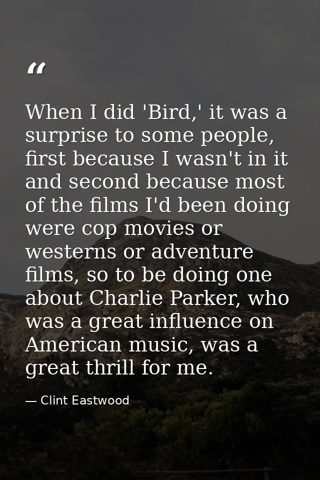 When I did 'Bird,' it was a surprise to some people, first because I wasn't in it and second because most of the films I — Clint Eastwood