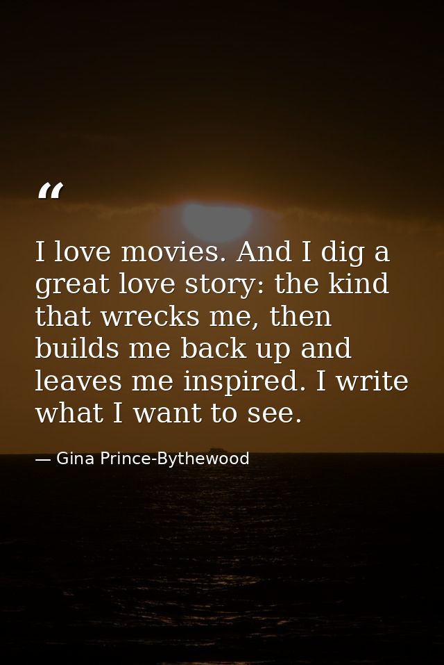 I love movies. And I dig a great love story: the kind that wrecks me, then builds me back up and leaves me inspired. I w — Gina Prince-Bythewood