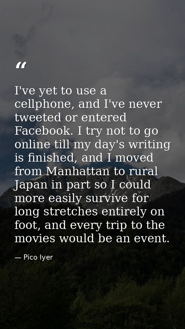 I've yet to use a cellphone, and I've never tweeted or entered Facebook. I try not to go online till my day's writing is — Pico Iyer