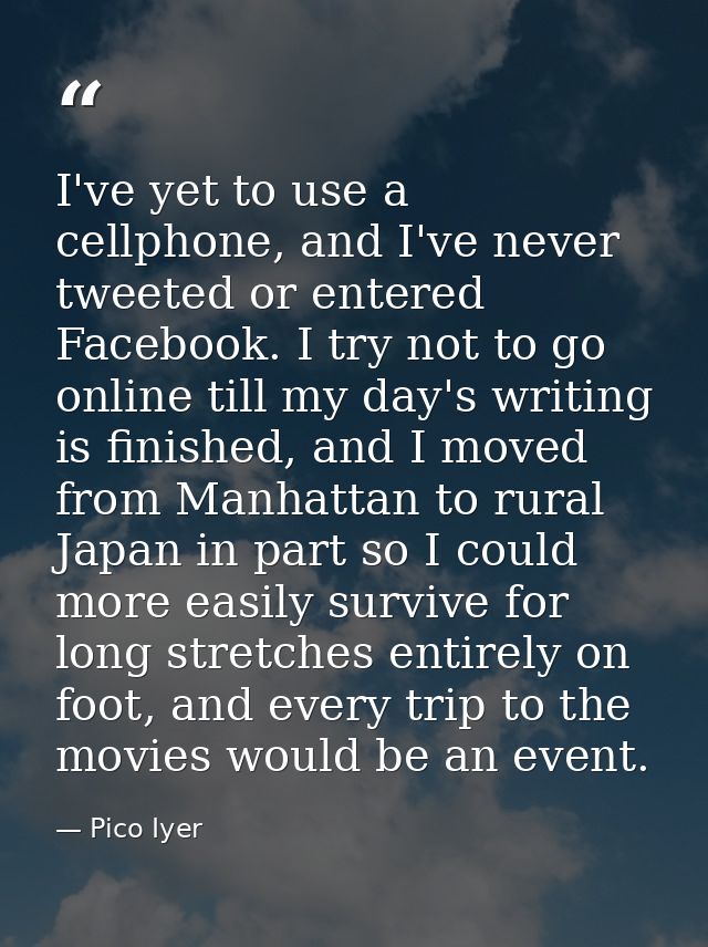 I've yet to use a cellphone, and I've never tweeted or entered Facebook. I try not to go online till my day's writing is — Pico Iyer