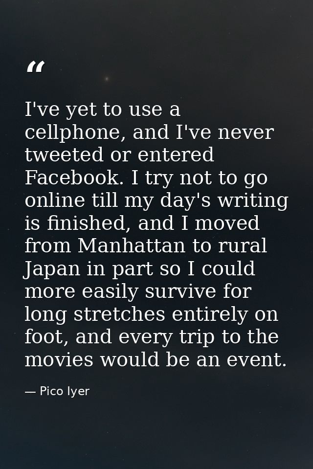 I've yet to use a cellphone, and I've never tweeted or entered Facebook. I try not to go online till my day's writing is — Pico Iyer