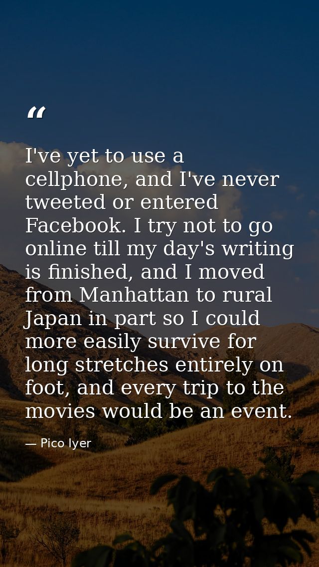 I've yet to use a cellphone, and I've never tweeted or entered Facebook. I try not to go online till my day's writing is — Pico Iyer