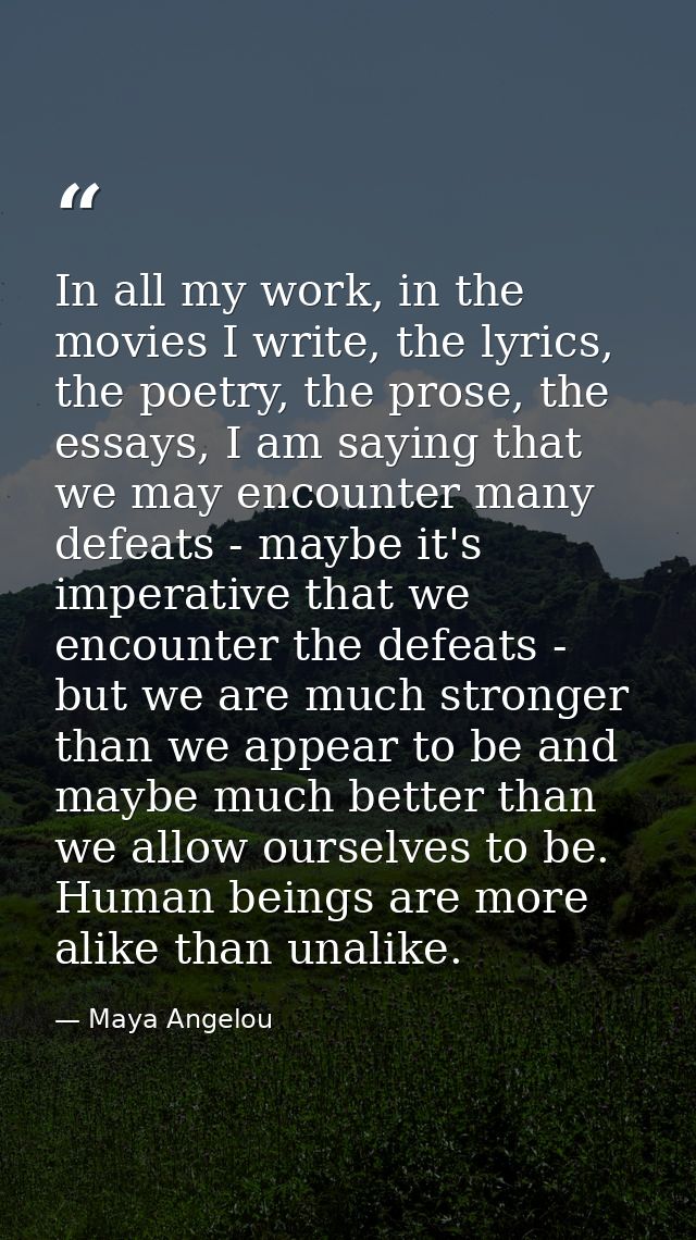 In all my work, in the movies I write, the lyrics, the poetry, the prose, the essays, I am saying that we may encounter  — Maya Angelou