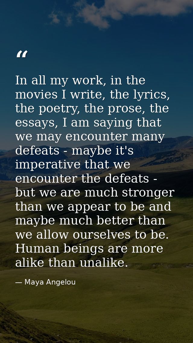 In all my work, in the movies I write, the lyrics, the poetry, the prose, the essays, I am saying that we may encounter  — Maya Angelou