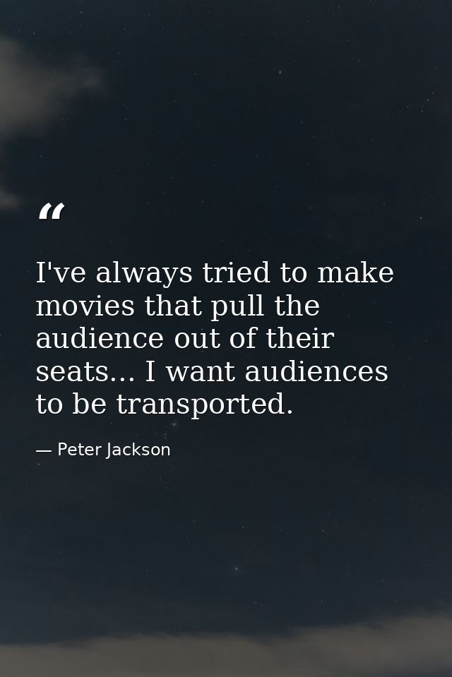 I've always tried to make movies that pull the audience out of their seats... I want audiences to be transported. — Peter Jackson