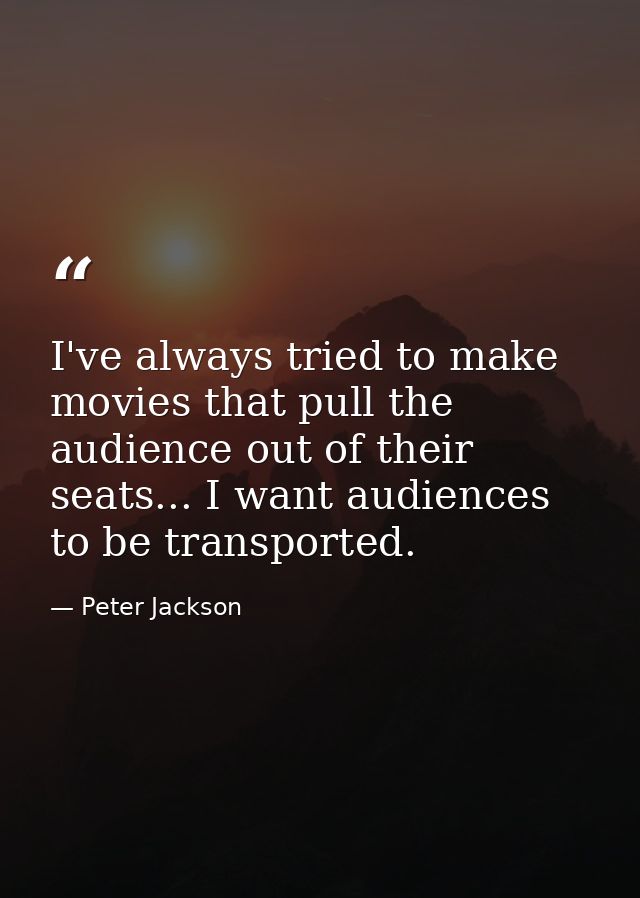 I've always tried to make movies that pull the audience out of their seats... I want audiences to be transported. — Peter Jackson