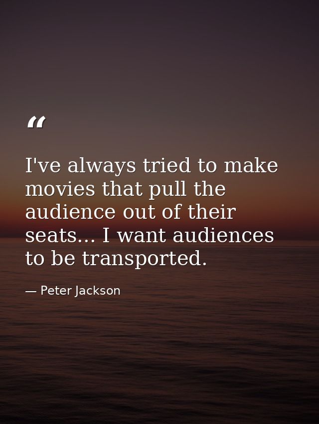 I've always tried to make movies that pull the audience out of their seats... I want audiences to be transported. — Peter Jackson