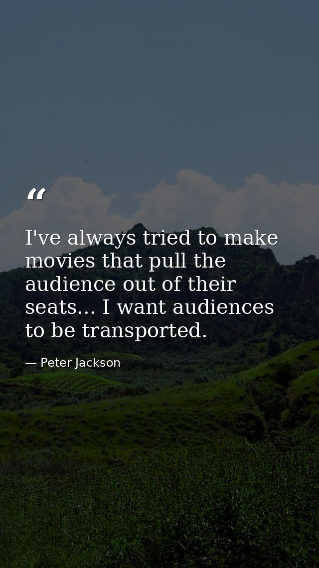 I've always tried to make movies that pull the audience out of their seats... I want audiences to be transported. — Peter Jackson