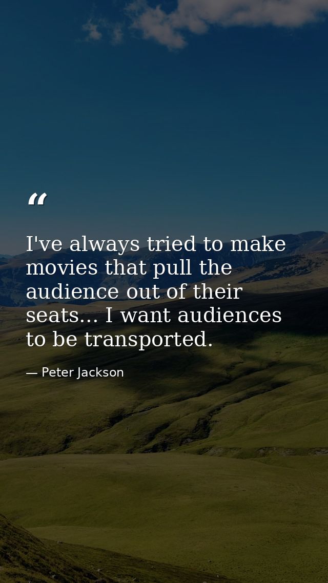 I've always tried to make movies that pull the audience out of their seats... I want audiences to be transported. — Peter Jackson