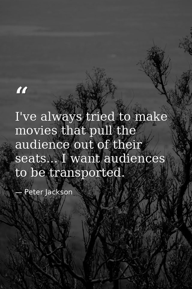 I've always tried to make movies that pull the audience out of their seats... I want audiences to be transported. — Peter Jackson