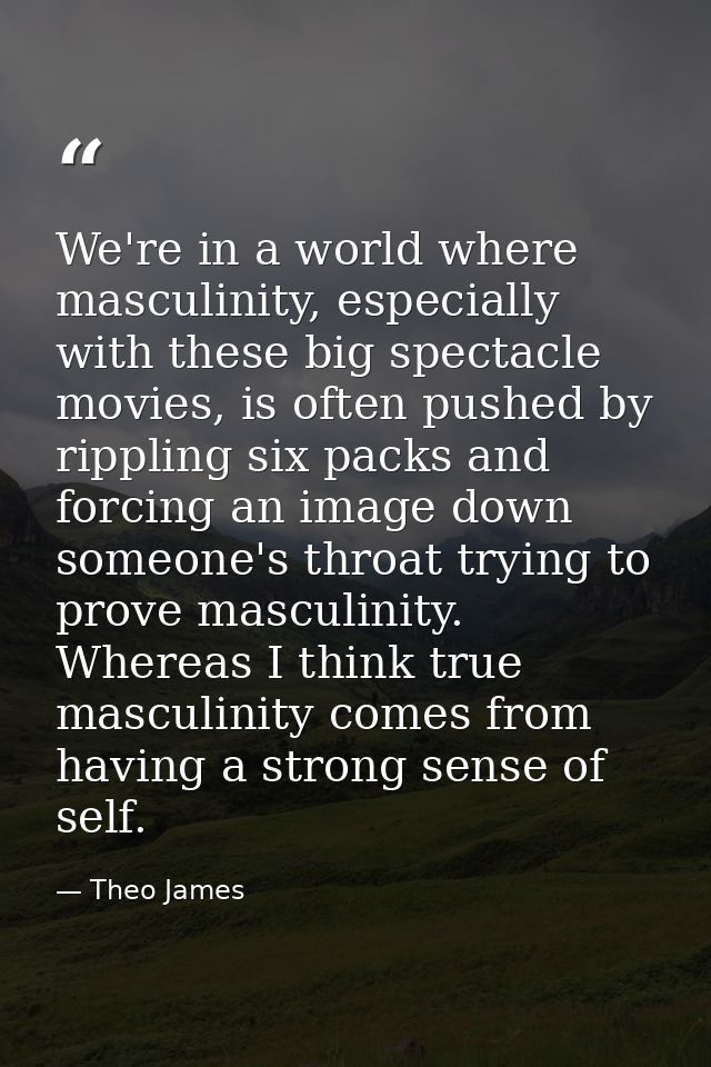 We're in a world where masculinity, especially with these big spectacle movies, is often pushed by rippling six packs an — Theo James