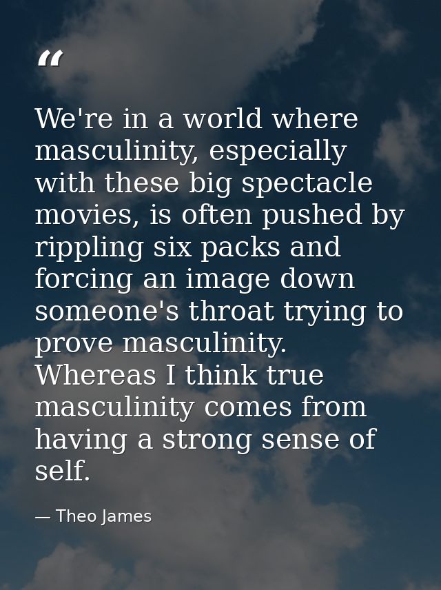We're in a world where masculinity, especially with these big spectacle movies, is often pushed by rippling six packs an — Theo James