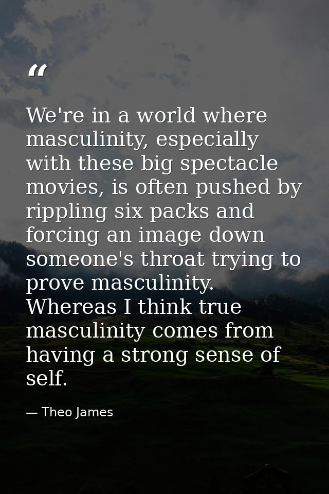 We're in a world where masculinity, especially with these big spectacle movies, is often pushed by rippling six packs an — Theo James