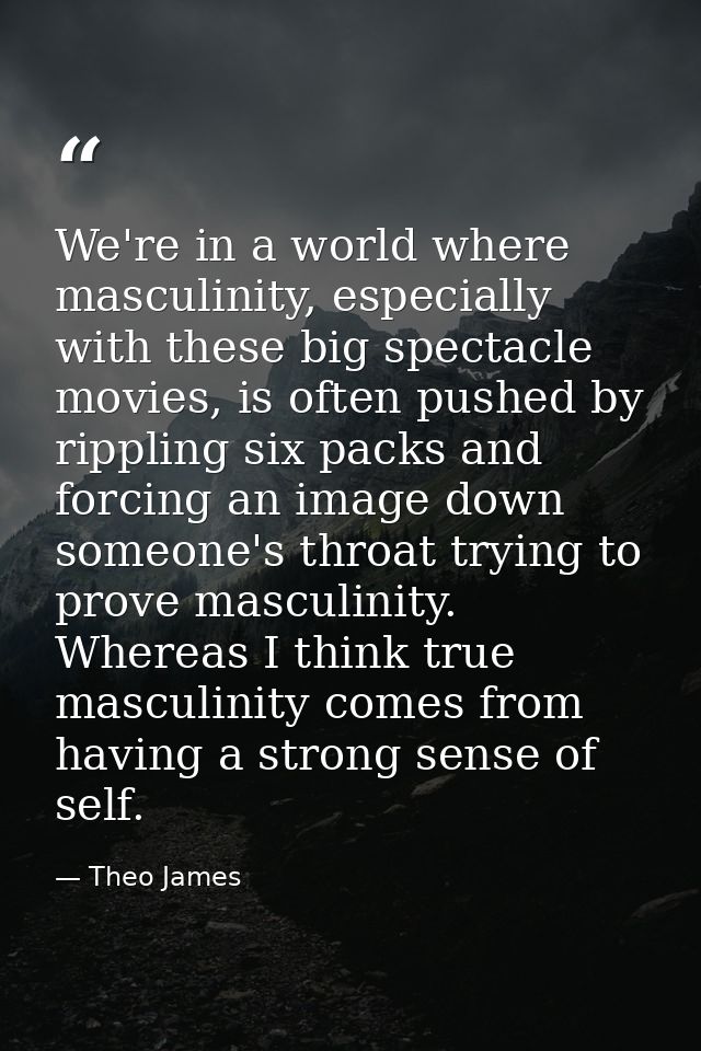 We're in a world where masculinity, especially with these big spectacle movies, is often pushed by rippling six packs an — Theo James