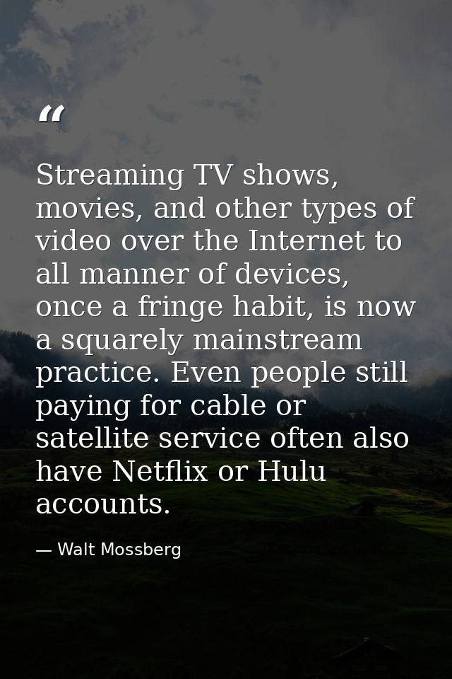 Streaming TV shows, movies, and other types of video over the Internet to all manner of devices, once a fringe habit, is — Walt Mossberg