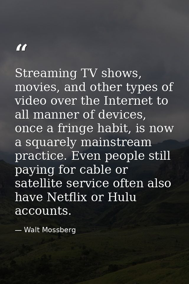 Streaming TV shows, movies, and other types of video over the Internet to all manner of devices, once a fringe habit, is — Walt Mossberg