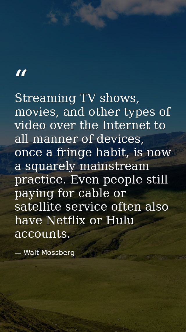 Streaming TV shows, movies, and other types of video over the Internet to all manner of devices, once a fringe habit, is — Walt Mossberg