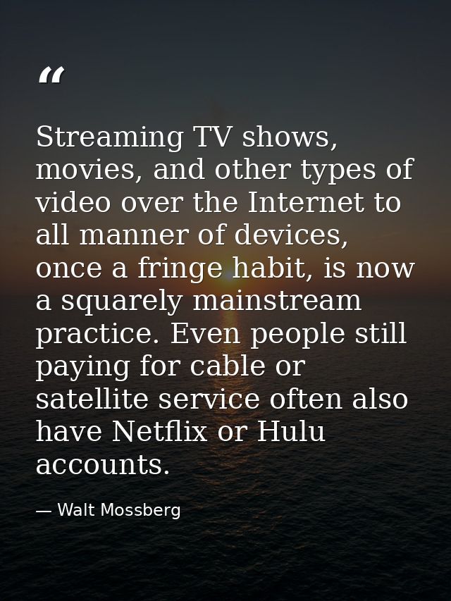 Streaming TV shows, movies, and other types of video over the Internet to all manner of devices, once a fringe habit, is — Walt Mossberg