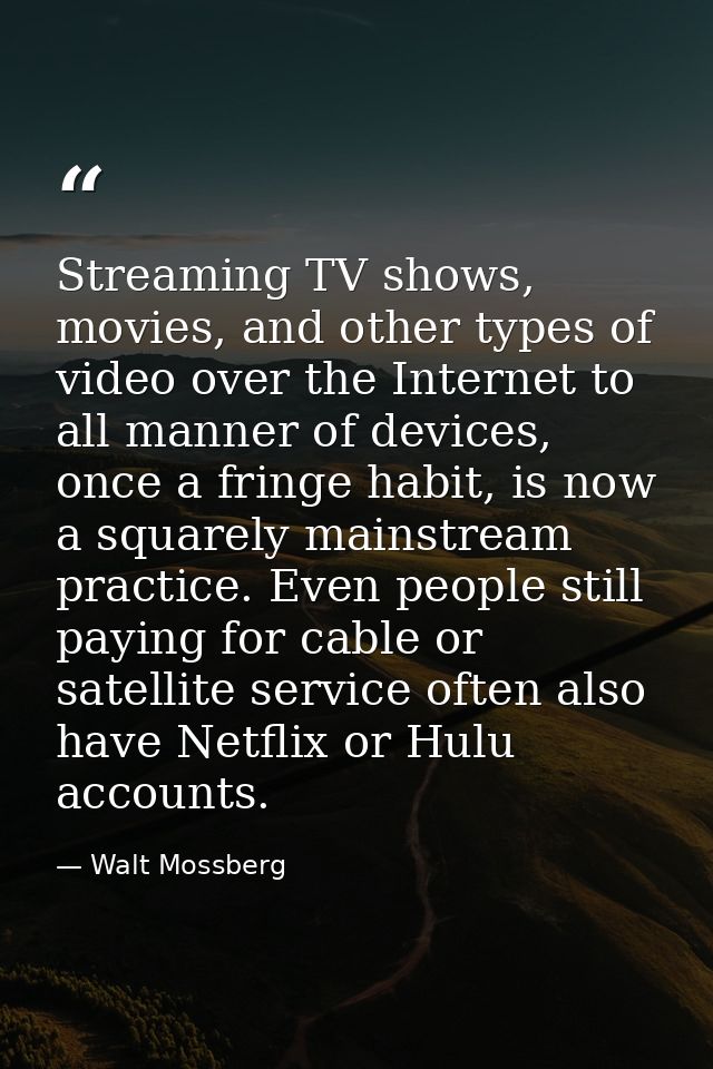 Streaming TV shows, movies, and other types of video over the Internet to all manner of devices, once a fringe habit, is — Walt Mossberg
