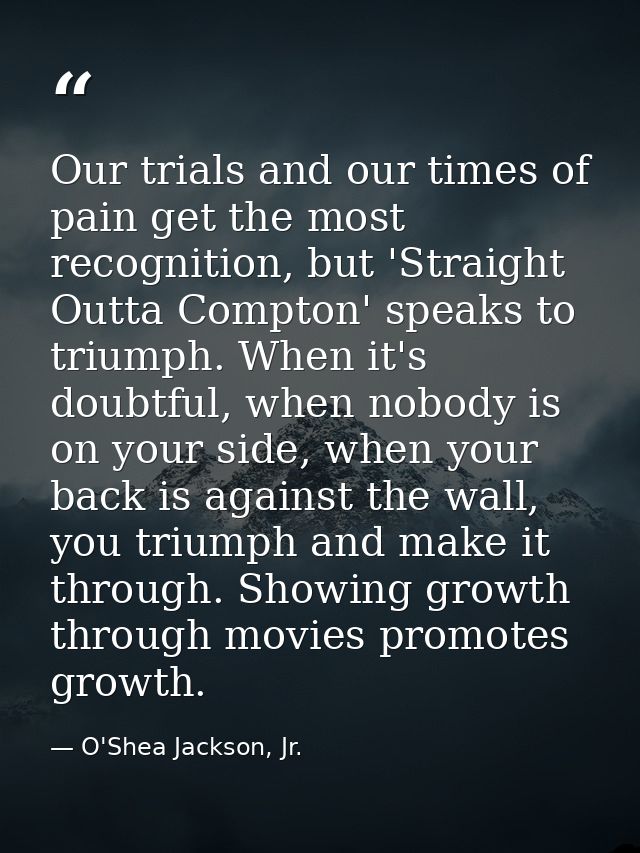 Our trials and our times of pain get the most recognition, but 'Straight Outta Compton' speaks to triumph. When it's dou — O'Shea Jackson, Jr.