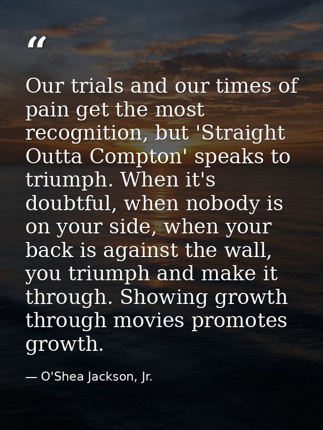 Our trials and our times of pain get the most recognition, but 'Straight Outta Compton' speaks to triumph. When it's dou — O'Shea Jackson, Jr.