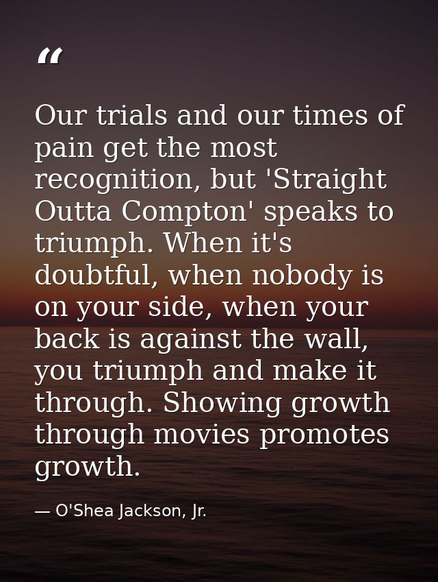 Our trials and our times of pain get the most recognition, but 'Straight Outta Compton' speaks to triumph. When it's dou — O'Shea Jackson, Jr.