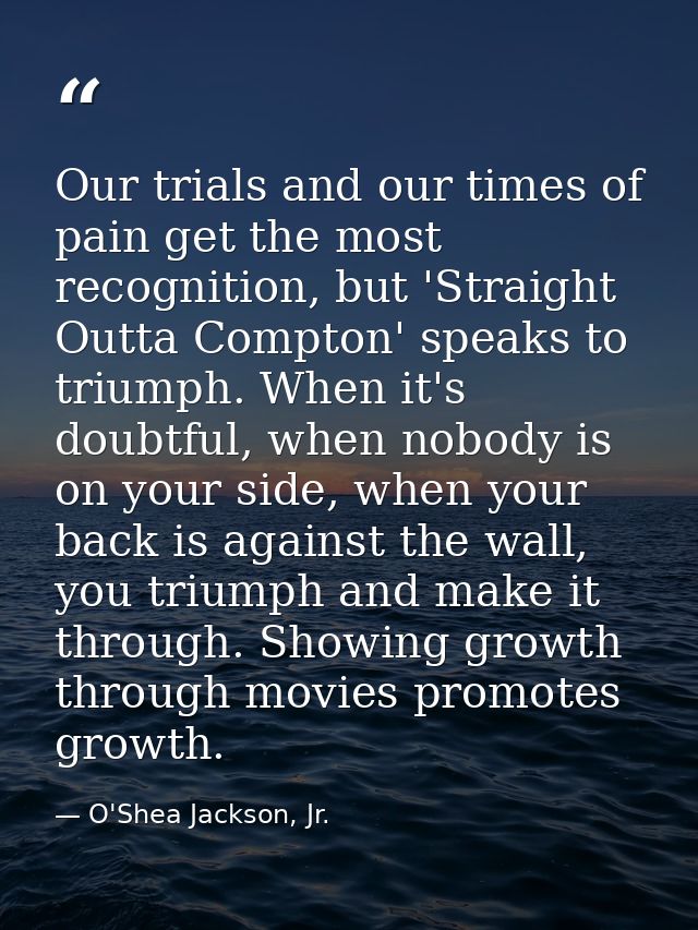 Our trials and our times of pain get the most recognition, but 'Straight Outta Compton' speaks to triumph. When it's dou — O'Shea Jackson, Jr.