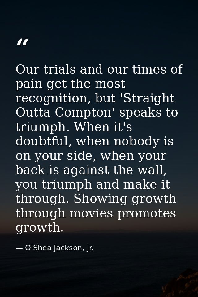 Our trials and our times of pain get the most recognition, but 'Straight Outta Compton' speaks to triumph. When it's dou — O'Shea Jackson, Jr.