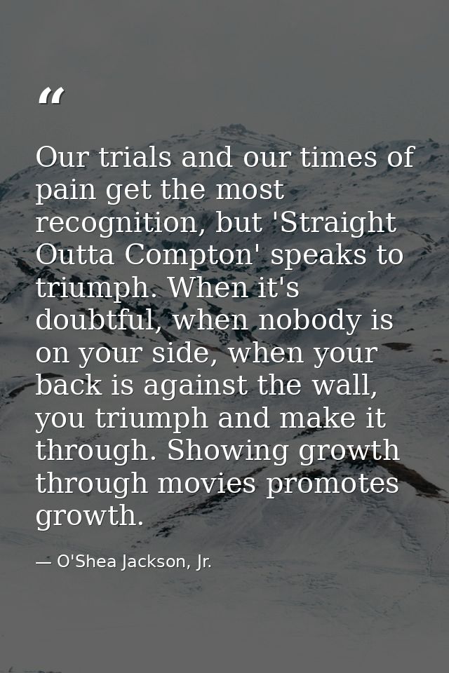 Our trials and our times of pain get the most recognition, but 'Straight Outta Compton' speaks to triumph. When it's dou — O'Shea Jackson, Jr.
