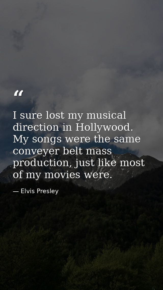 I sure lost my musical direction in Hollywood. My songs were the same conveyer belt mass production, just like most of m — Elvis Presley