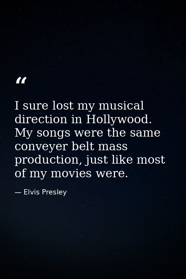 I sure lost my musical direction in Hollywood. My songs were the same conveyer belt mass production, just like most of m — Elvis Presley