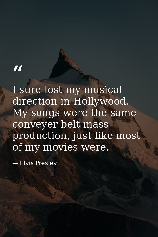 I sure lost my musical direction in Hollywood. My songs were the same conveyer belt mass production, just like most of m — Elvis Presley